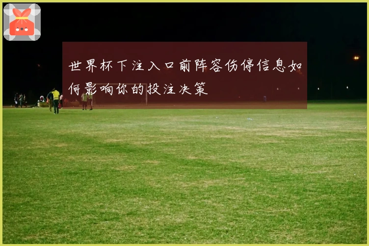 世界杯下注入口前阵容伤停信息如何影响你的投注决策