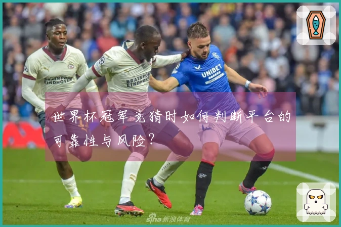 世界杯冠军竞猜时如何判断平台的可靠性与风险?